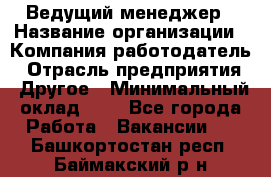 Ведущий менеджер › Название организации ­ Компания-работодатель › Отрасль предприятия ­ Другое › Минимальный оклад ­ 1 - Все города Работа » Вакансии   . Башкортостан респ.,Баймакский р-н